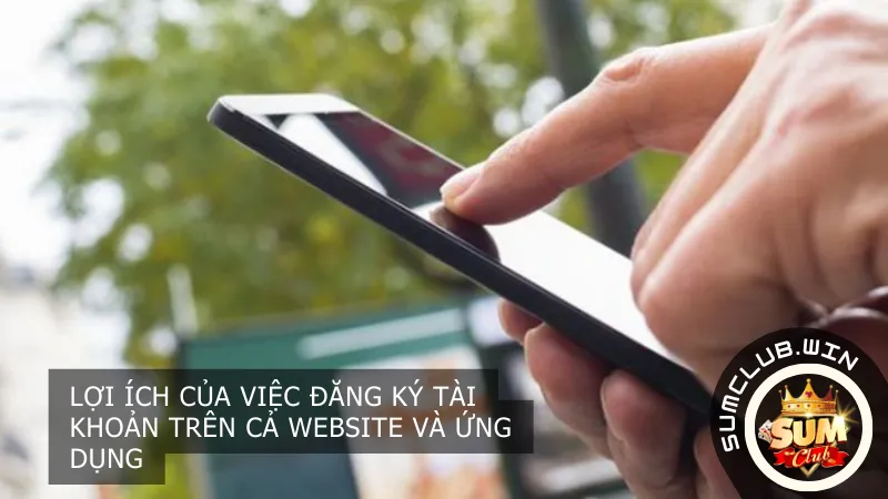 Lợi ích của việc đăng ký tài khoản trên cả Website và Ứng dụng Sumclub