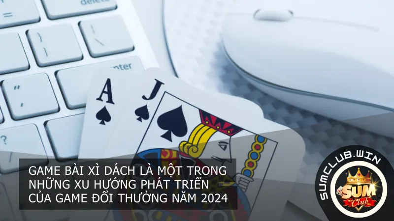 Game bài Xì Dách là một trong những xu hướng phát triển của game đổi thưởng năm 2024.