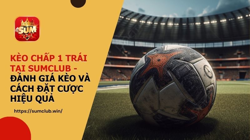Kèo chấp 1 trái tại SUMCLUB - Đánh giá kèo và cách đặt cược hiệu quả