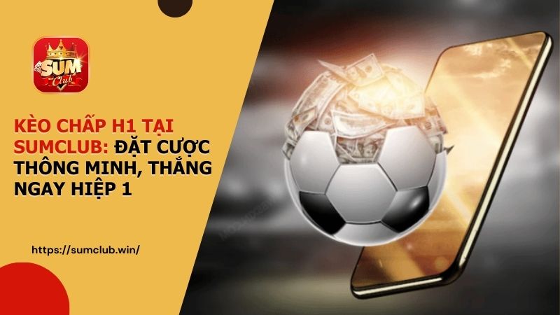 Kèo Chấp H1 tại SUMCLUB - Đặt cược thông minh, thắng ngay hiệp 1