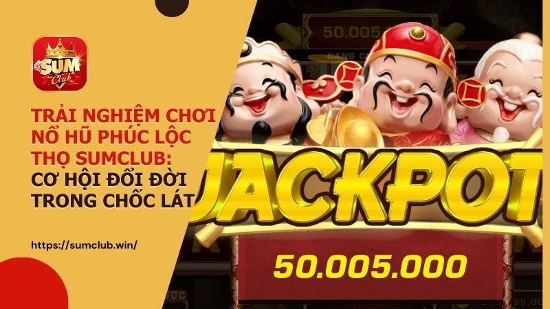 Trải nghiệm chơi nổ hũ Phúc Lộc Thọ Sumclub: Cơ hội đổi đời trong chốc lát