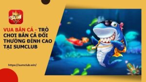 Vua Bắn Cá - Trò Chơi Bắn Cá Đổi Thưởng Đỉnh Cao Tại SUMCLUB