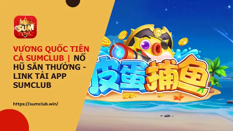 vuong quoc tien ca sumclub - Vương Quốc Tiên Cá Sumclub: Siêu Phẩm Nổ Hũ – Săn Jackpot Đại Dương 2026